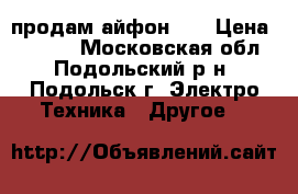 продам айфон 5s › Цена ­ 6 500 - Московская обл., Подольский р-н, Подольск г. Электро-Техника » Другое   